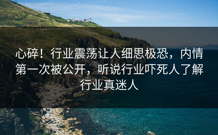 心碎!行业震荡让人细思极恐,内情第一次被公开,听说行业吓死人了解行业真迷人 心碎!行业震荡让人细思极恐,内情第一次被公开,听说行业吓死人了解行业真迷人