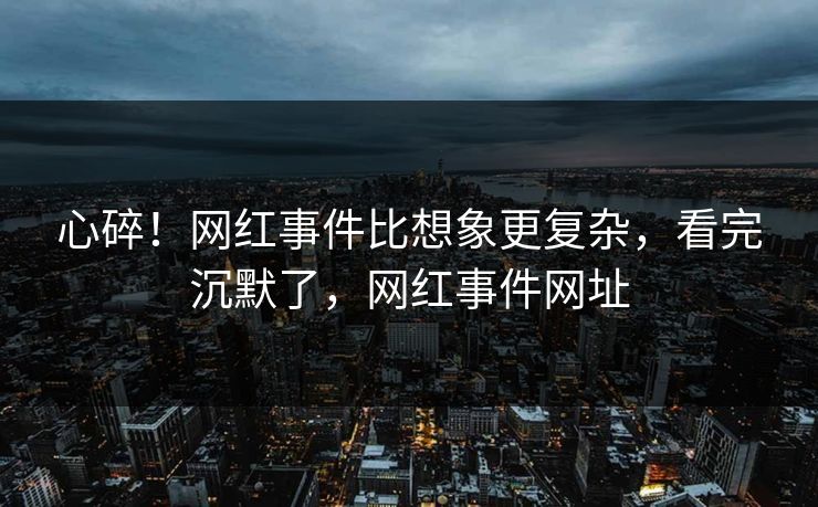 心碎!网红事件比想象更复杂,看完沉默了,网红事件网址 心碎!网红事件比想象更复杂,看完沉默了,网红事件网址
