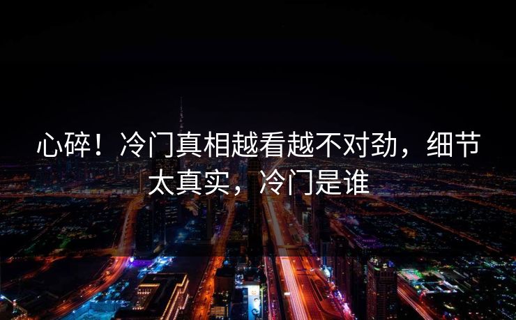 心碎！冷门真相越看越不对劲，细节太真实，冷门是谁