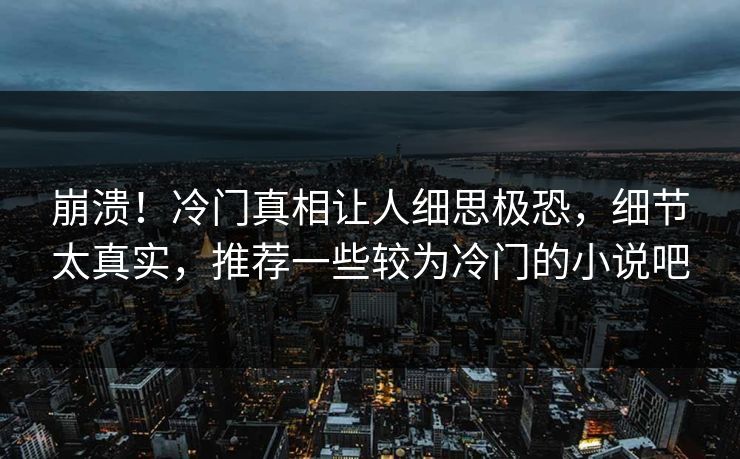 崩溃！冷门真相让人细思极恐，细节太真实，推荐一些较为冷门的小说吧
