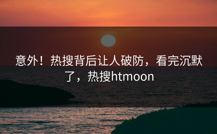 意外！热搜背后让人破防，看完沉默了，热搜htmoon