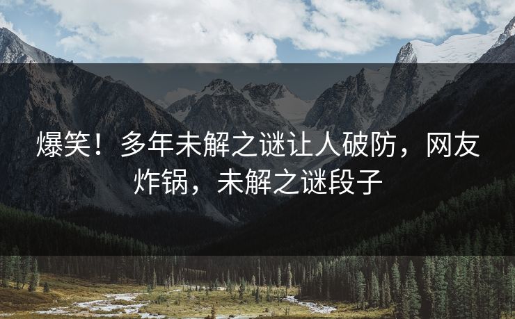 爆笑！多年未解之谜让人破防，网友炸锅，未解之谜段子