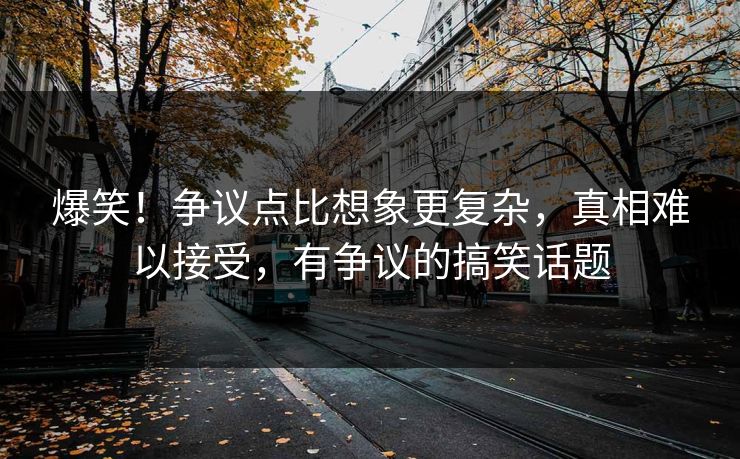 爆笑！争议点比想象更复杂，真相难以接受，有争议的搞笑话题