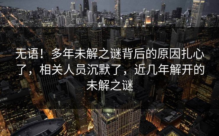 无语！多年未解之谜背后的原因扎心了，相关人员沉默了，近几年解开的未解之谜