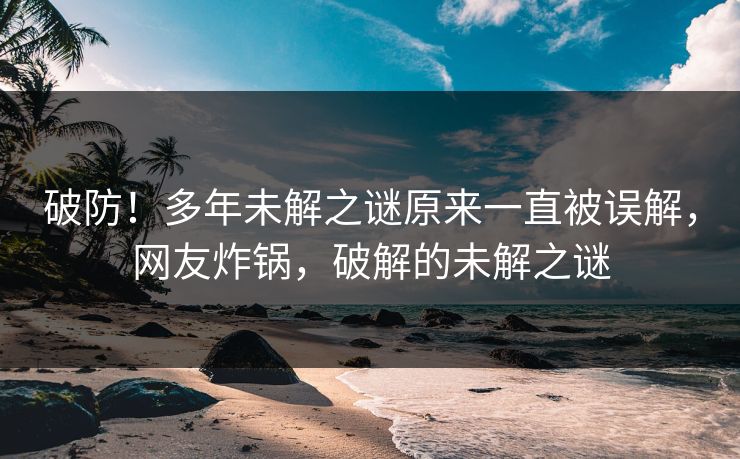 破防！多年未解之谜原来一直被误解，网友炸锅，破解的未解之谜