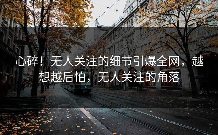 心碎！无人关注的细节引爆全网，越想越后怕，无人关注的角落