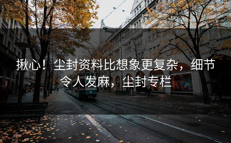 揪心！尘封资料比想象更复杂，细节令人发麻，尘封专栏