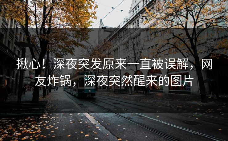 揪心！深夜突发原来一直被误解，网友炸锅，深夜突然醒来的图片