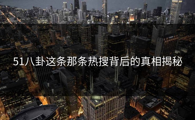 51八卦这条那条热搜背后的真相揭秘
