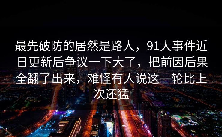 最先破防的居然是路人，91大事件近日更新后争议一下大了，把前因后果全翻了出来，难怪有人说这一轮比上次还猛