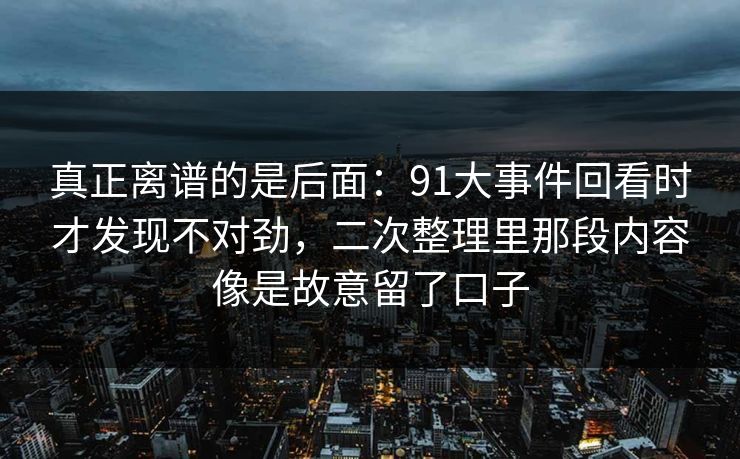 真正离谱的是后面：91大事件回看时才发现不对劲，二次整理里那段内容像是故意留了口子