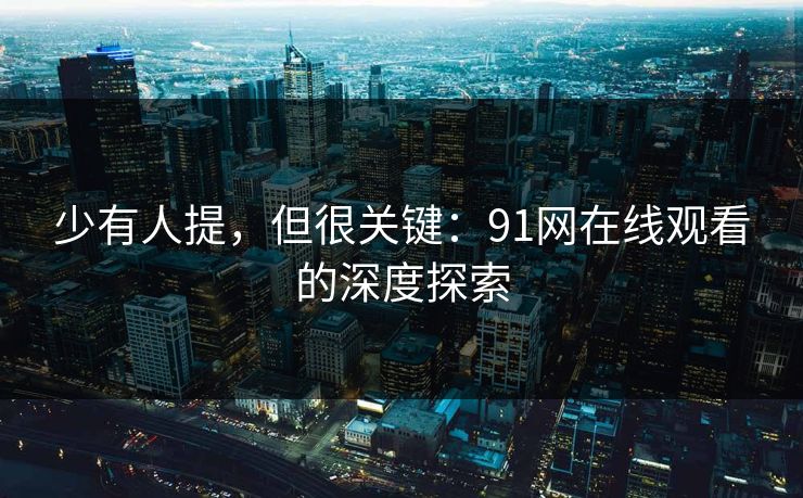 少有人提，但很关键：91网在线观看的深度探索