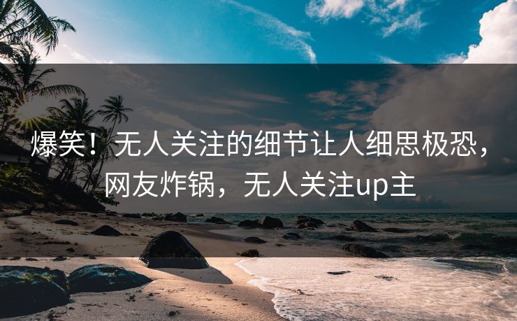 爆笑！无人关注的细节让人细思极恐，网友炸锅，无人关注up主
