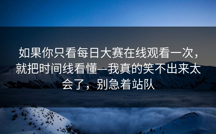如果你只看每日大赛在线观看一次，就把时间线看懂—我真的笑不出来太会了，别急着站队