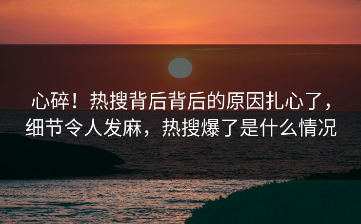 心碎！热搜背后背后的原因扎心了，细节令人发麻，热搜爆了是什么情况