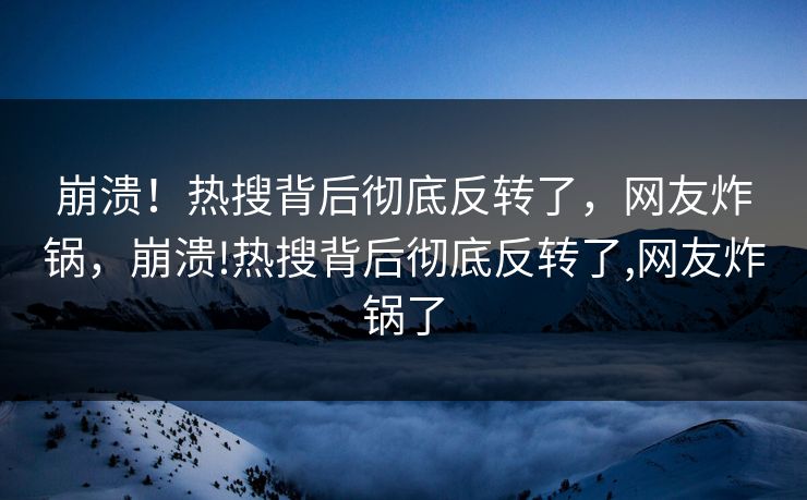 崩溃！热搜背后彻底反转了，网友炸锅，崩溃!热搜背后彻底反转了,网友炸锅了