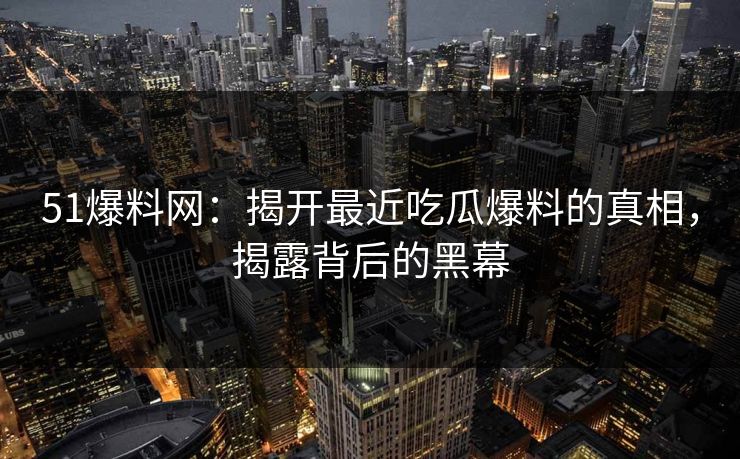 51爆料网：揭开最近吃瓜爆料的真相，揭露背后的黑幕