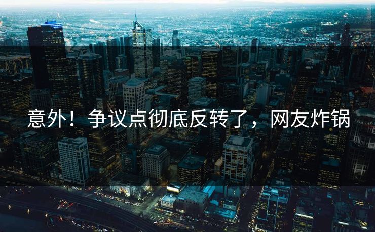 意外！争议点彻底反转了，网友炸锅