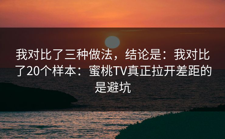 我对比了三种做法，结论是：我对比了20个样本：蜜桃TV真正拉开差距的是避坑