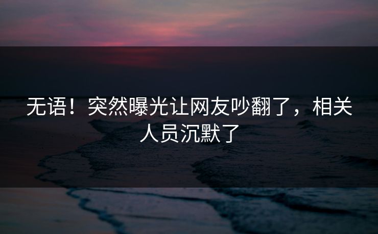 无语！突然曝光让网友吵翻了，相关人员沉默了
