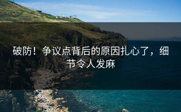 破防！争议点背后的原因扎心了，细节令人发麻