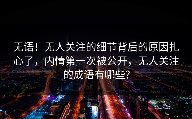 无语！无人关注的细节背后的原因扎心了，内情第一次被公开，无人关注的成语有哪些?