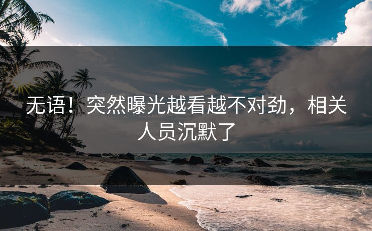 无语！突然曝光越看越不对劲，相关人员沉默了