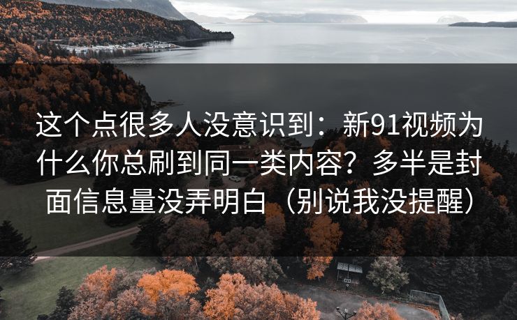 这个点很多人没意识到：新91视频为什么你总刷到同一类内容？多半是封面信息量没弄明白（别说我没提醒）