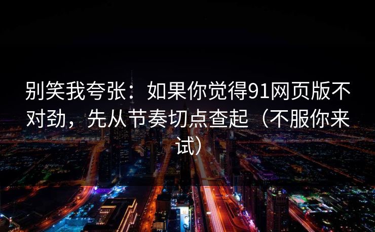 别笑我夸张：如果你觉得91网页版不对劲，先从节奏切点查起（不服你来试）