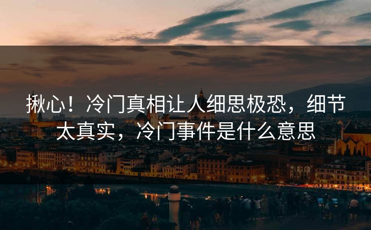 揪心！冷门真相让人细思极恐，细节太真实，冷门事件是什么意思