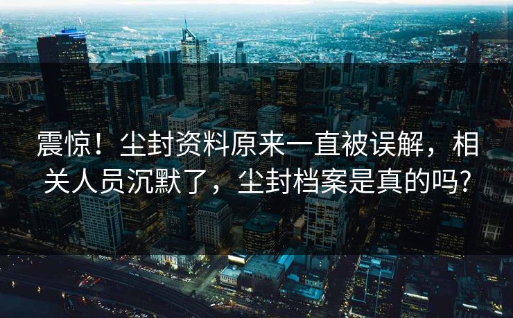 震惊！尘封资料原来一直被误解，相关人员沉默了，尘封档案是真的吗?