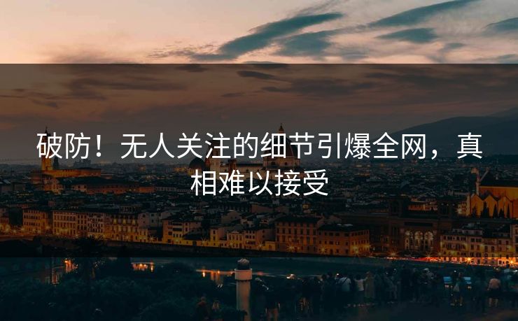 破防！无人关注的细节引爆全网，真相难以接受