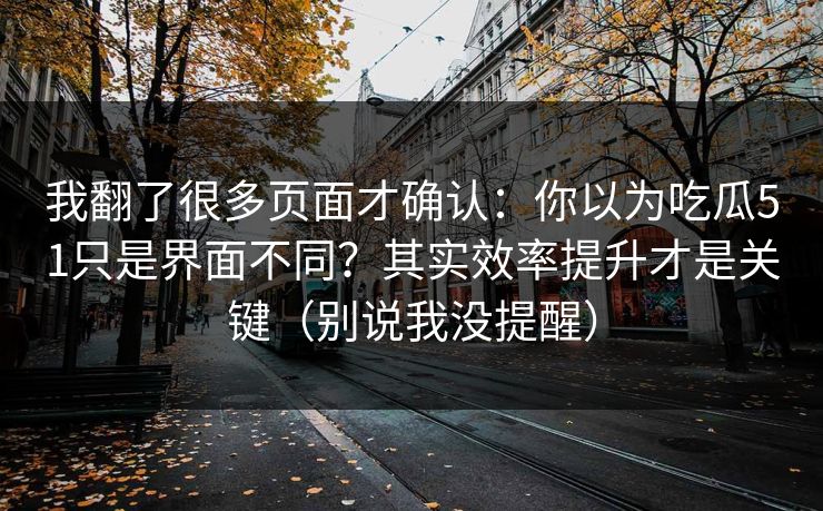 我翻了很多页面才确认：你以为吃瓜51只是界面不同？其实效率提升才是关键（别说我没提醒）
