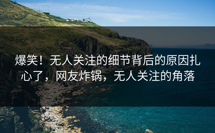 爆笑！无人关注的细节背后的原因扎心了，网友炸锅，无人关注的角落