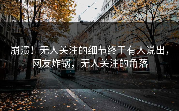 崩溃！无人关注的细节终于有人说出，网友炸锅，无人关注的角落