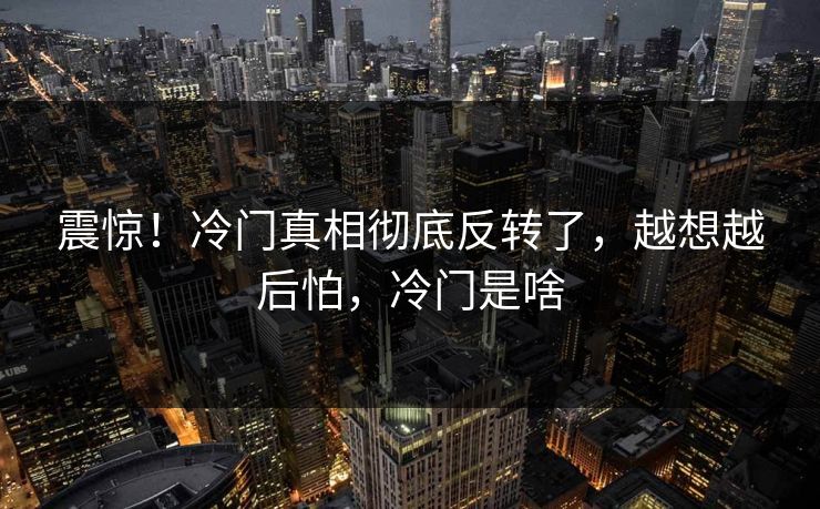 震惊！冷门真相彻底反转了，越想越后怕，冷门是啥