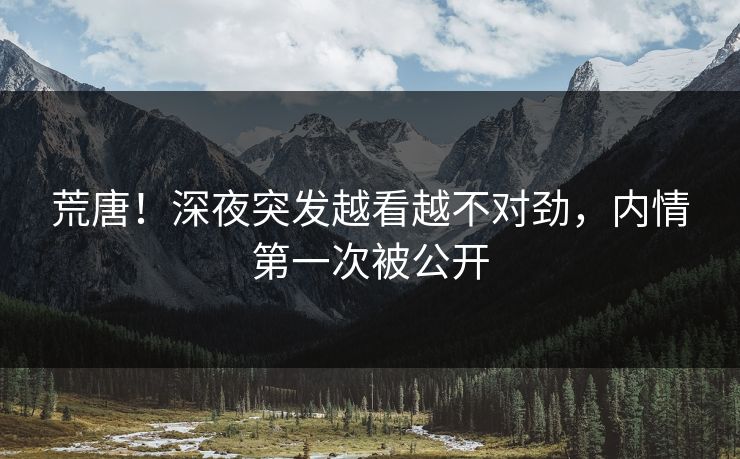 荒唐！深夜突发越看越不对劲，内情第一次被公开